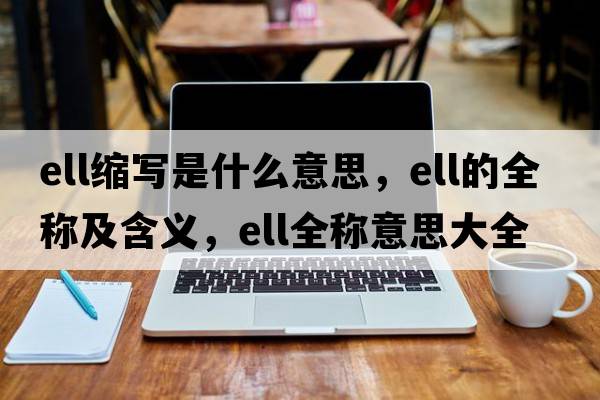 ell縮寫是什么意思，ell的全稱及含義，ell全稱意思大全