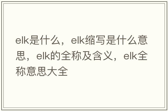 elk是什么，elk縮寫是什么意思，elk的全稱及含義，elk全稱意思大全