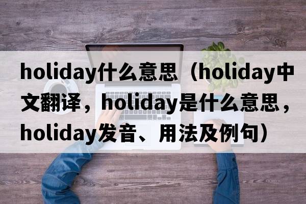 holiday什么意思（holiday中文翻譯，holiday是什么意思，holiday發(fā)音、用法及例句）