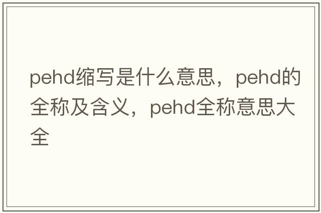 pehd縮寫是什么意思，pehd的全稱及含義，pehd全稱意思大全