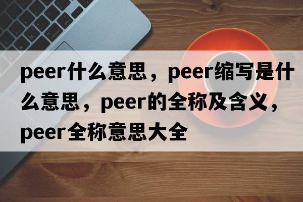 peer什么意思，peer縮寫是什么意思，peer的全稱及含義，peer全稱意思大全