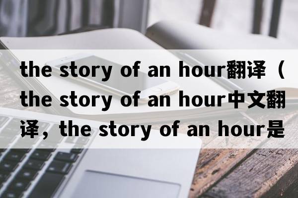 the story of an hour翻譯（the story of an hour中文翻譯，the story of an hour是什么意思，the story of an hour發(fā)音、用法及