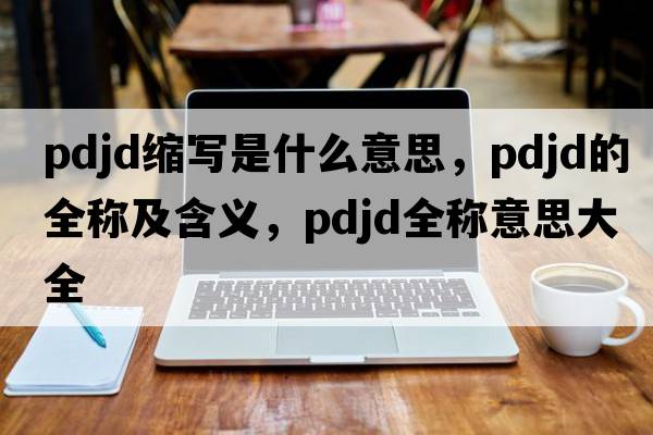 pdjd縮寫是什么意思，pdjd的全稱及含義，pdjd全稱意思大全