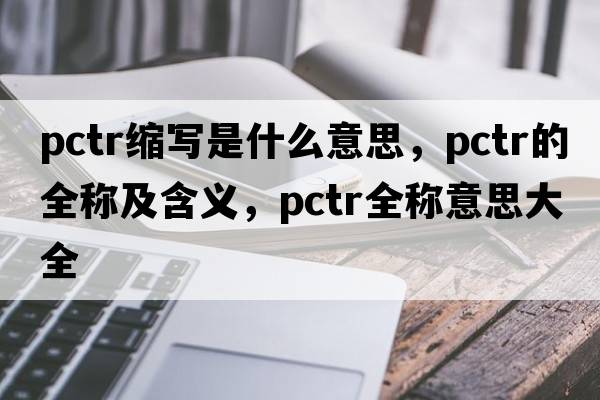 pctr縮寫是什么意思，pctr的全稱及含義，pctr全稱意思大全
