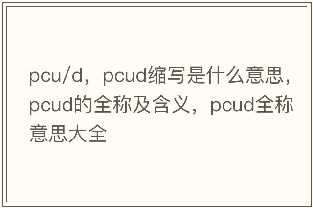 pcu/d，pcud縮寫(xiě)是什么意思，pcud的全稱及含義，pcud全稱意思大全