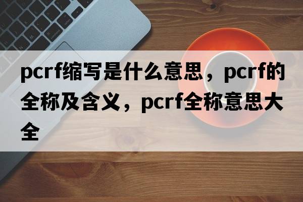 pcrf縮寫是什么意思，pcrf的全稱及含義，pcrf全稱意思大全