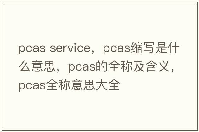 pcas service，pcas縮寫是什么意思，pcas的全稱及含義，pcas全稱意思大全