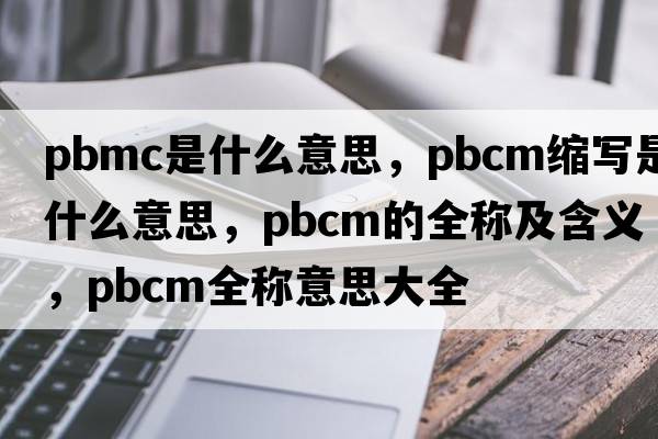 pbmc是什么意思，pbcm縮寫是什么意思，pbcm的全稱及含義，pbcm全稱意思大全