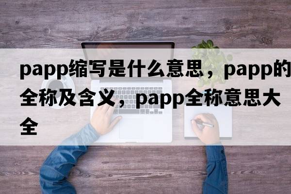 papp縮寫(xiě)是什么意思，papp的全稱(chēng)及含義，papp全稱(chēng)意思大全