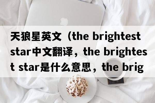 天狼星英文（the brightest star中文翻譯，the brightest star是什么意思，the brightest star發(fā)音、用法及例句）