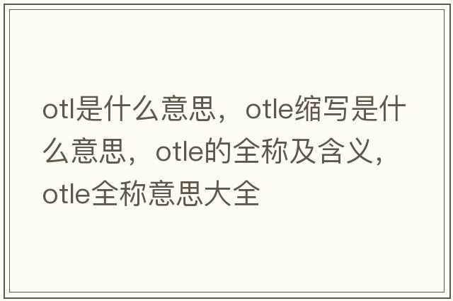 otl是什么意思，otle縮寫是什么意思，otle的全稱及含義，otle全稱意思大全