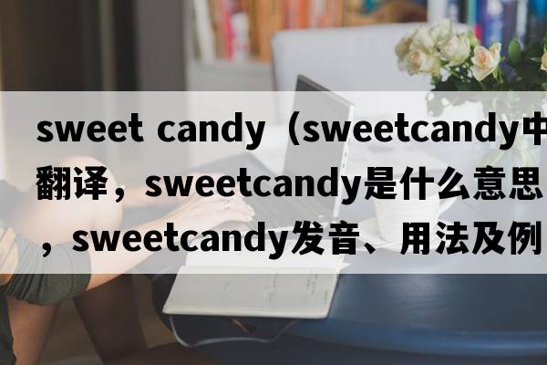 sweet candy（sweetcandy中文翻譯，sweetcandy是什么意思，sweetcandy發(fā)音、用法及例句）