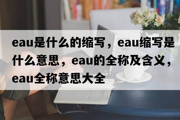 eau是什么的縮寫，eau縮寫是什么意思，eau的全稱及含義，eau全稱意思大全
