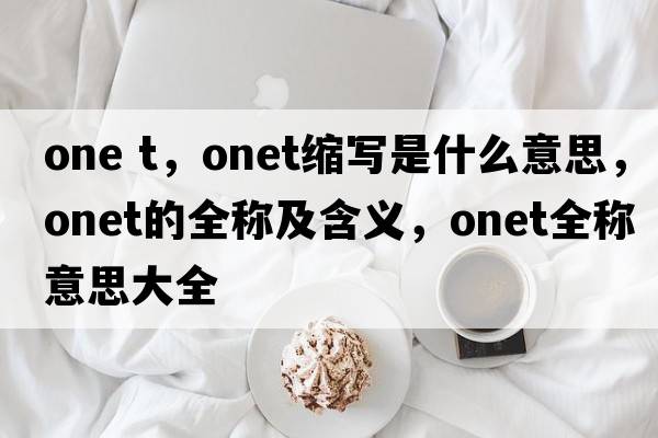 one t，onet縮寫是什么意思，onet的全稱及含義，onet全稱意思大全