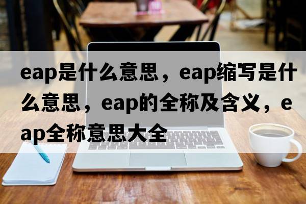 eap是什么意思，eap縮寫是什么意思，eap的全稱及含義，eap全稱意思大全