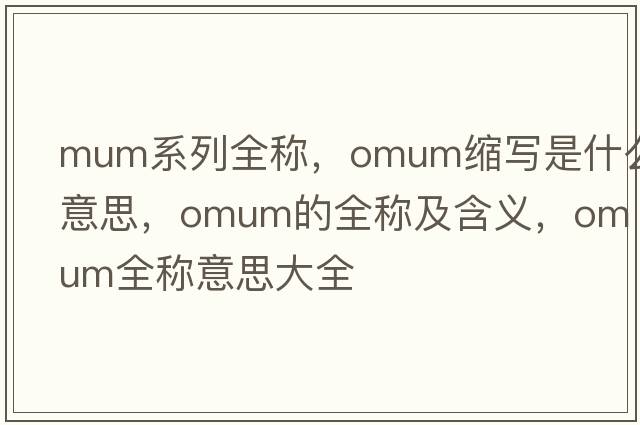 mum系列全稱，omum縮寫是什么意思，omum的全稱及含義，omum全稱意思大全