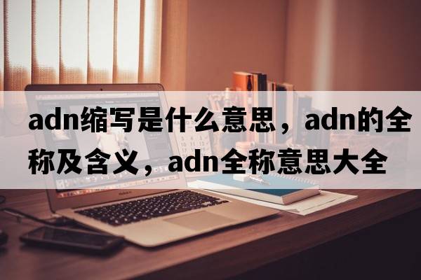 adn縮寫是什么意思，adn的全稱及含義，adn全稱意思大全
