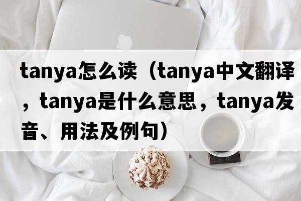 tanya怎么讀（Tanya中文翻譯，Tanya是什么意思，Tanya發(fā)音、用法及例句）