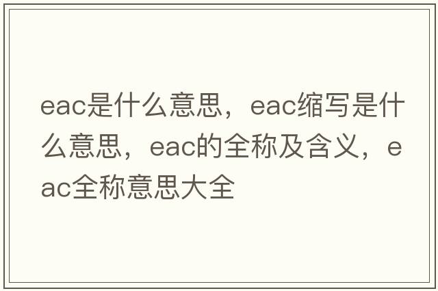 eac是什么意思，eac縮寫是什么意思，eac的全稱及含義，eac全稱意思大全