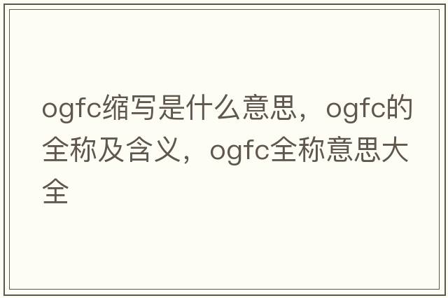 ogfc縮寫是什么意思，ogfc的全稱及含義，ogfc全稱意思大全