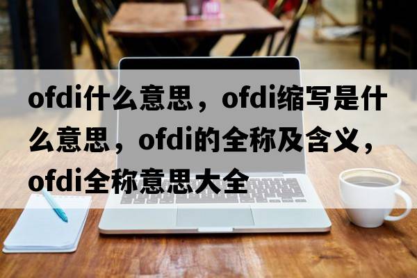 ofdi什么意思，ofdi縮寫是什么意思，ofdi的全稱及含義，ofdi全稱意思大全