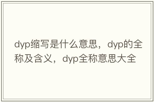 dyp縮寫是什么意思，dyp的全稱及含義，dyp全稱意思大全
