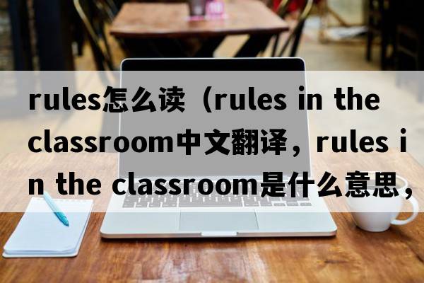 rules怎么讀（rules in the classroom中文翻譯，rules in the classroom是什么意思，rules in the classroom發(fā)音、用法及例句）