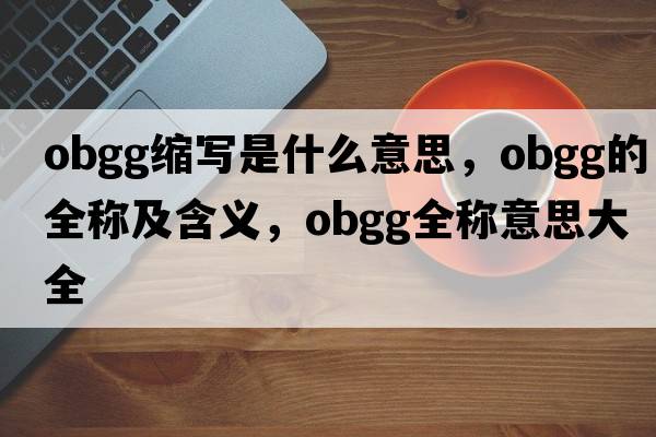 obgg縮寫(xiě)是什么意思，obgg的全稱(chēng)及含義，obgg全稱(chēng)意思大全