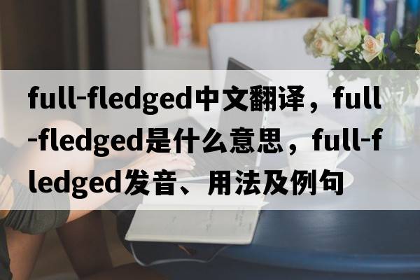 full-fledged中文翻譯，full-fledged是什么意思，full-fledged發(fā)音、用法及例句