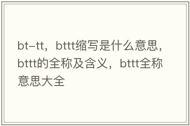 bt-tt，bttt縮寫是什么意思，bttt的全稱及含義，bttt全稱意思大全