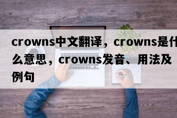 crowns中文翻譯，crowns是什么意思，crowns發(fā)音、用法及例句