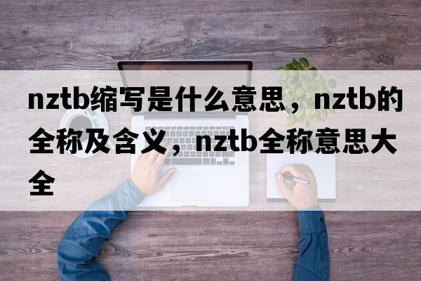 nztb縮寫(xiě)是什么意思，nztb的全稱(chēng)及含義，nztb全稱(chēng)意思大全