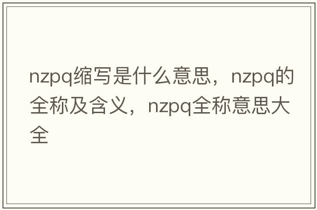 nzpq縮寫是什么意思，nzpq的全稱及含義，nzpq全稱意思大全