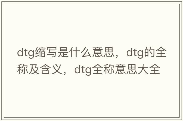 dtg縮寫是什么意思，dtg的全稱及含義，dtg全稱意思大全