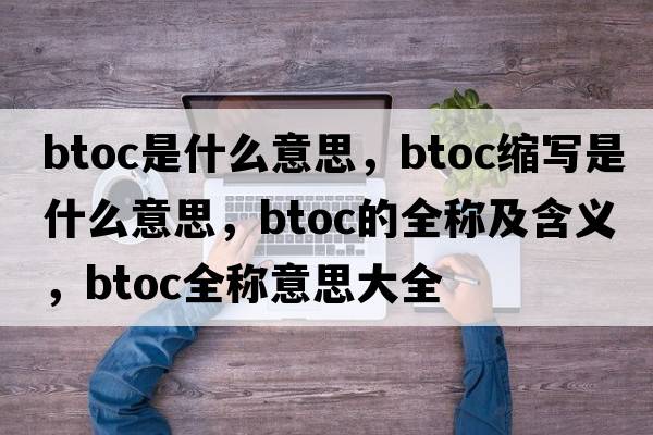 btoc是什么意思，btoc縮寫是什么意思，btoc的全稱及含義，btoc全稱意思大全
