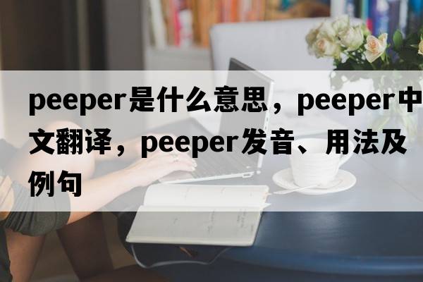 peeper是什么意思，peeper中文翻譯，peeper發(fā)音、用法及例句