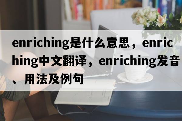 enriching是什么意思，enriching中文翻譯，enriching發(fā)音、用法及例句