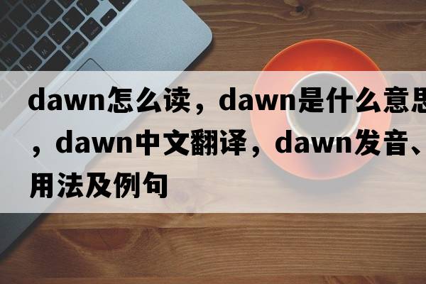dawn怎么讀，dawn是什么意思，dawn中文翻譯，dawn發(fā)音、用法及例句