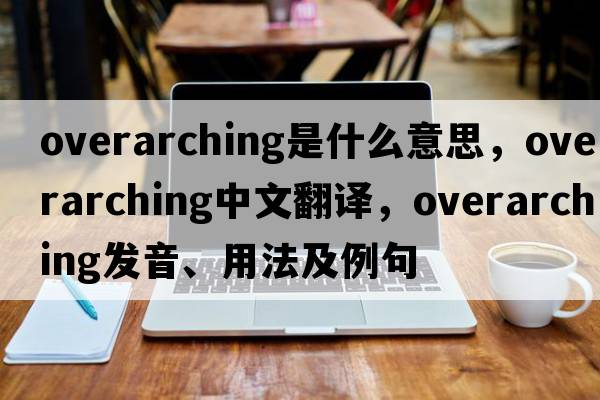 overarching是什么意思，overarching中文翻譯，overarching發(fā)音、用法及例句