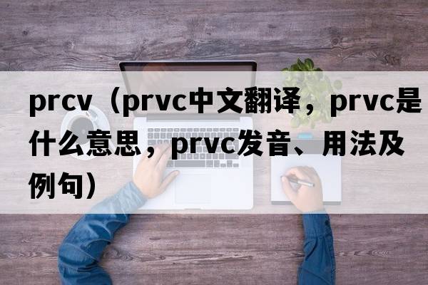 prcv（prvc中文翻譯，prvc是什么意思，prvc發(fā)音、用法及例句）