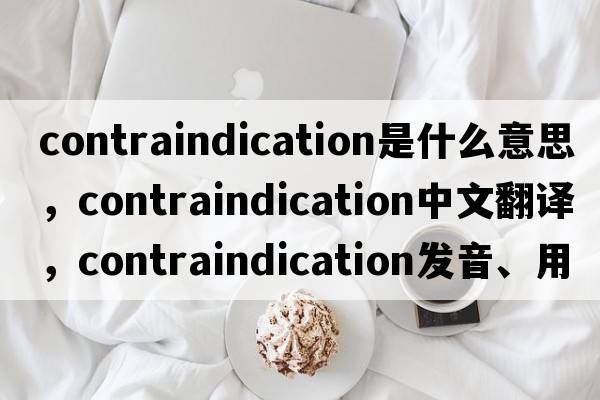 contraindication是什么意思，contraindication中文翻譯，contraindication發(fā)音、用法及例句