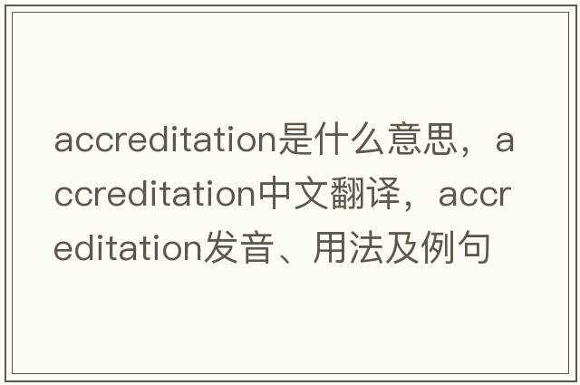 accreditation是什么意思，accreditation中文翻譯，accreditation發(fā)音、用法及例句