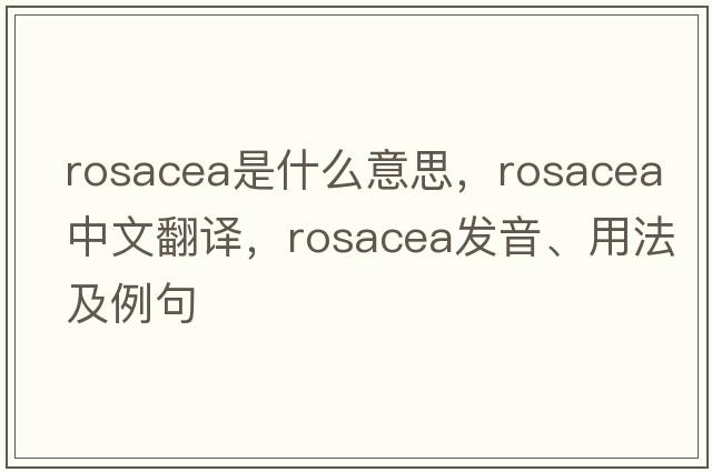 rosacea是什么意思，rosacea中文翻譯，rosacea發(fā)音、用法及例句