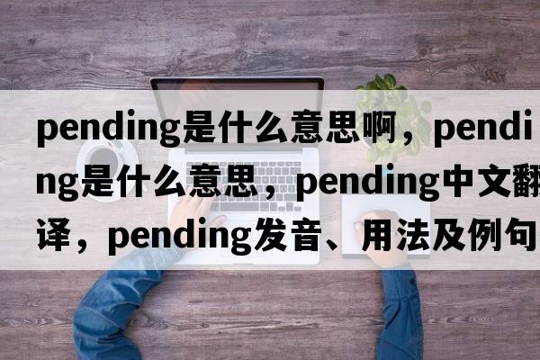 pending是什么意思啊，pending是什么意思，pending中文翻譯，pending發(fā)音、用法及例句