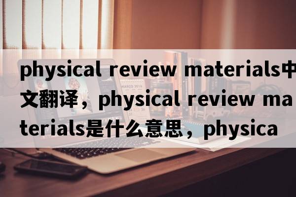 physical review materials中文翻譯，physical review materials是什么意思，physical review materials發(fā)音、用法及例句