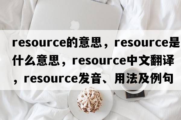 resource的意思，resource是什么意思，resource中文翻譯，resource發(fā)音、用法及例句