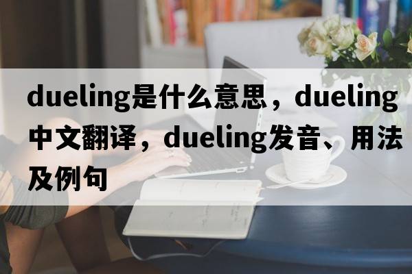 dueling是什么意思，dueling中文翻譯，dueling發(fā)音、用法及例句
