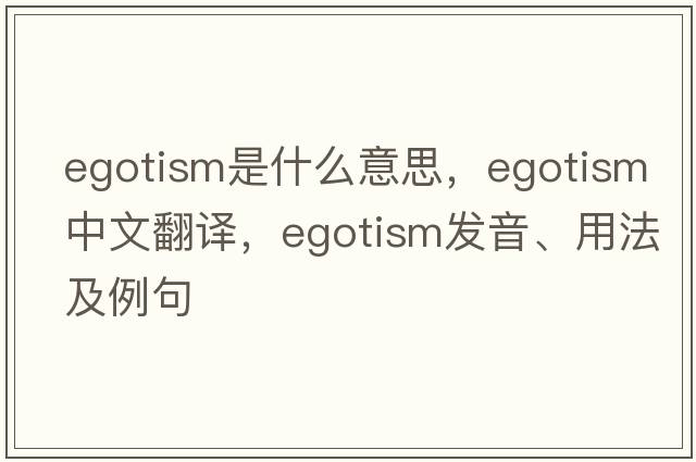 egotism是什么意思，egotism中文翻譯，egotism發(fā)音、用法及例句