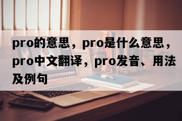 pro的意思，pro是什么意思，pro中文翻譯，pro發(fā)音、用法及例句