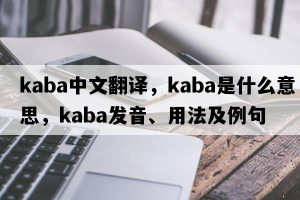 Kaba中文翻譯，Kaba是什么意思，Kaba發(fā)音、用法及例句